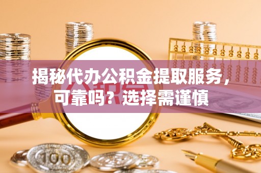 加查揭秘代办公积金提取服务，可靠吗？选择需谨慎