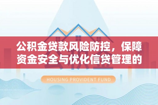 加查公积金贷款风险防控，保障资金安全与优化信贷管理的关键策略