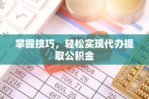 加查掌握技巧，轻松实现代办提取公积金