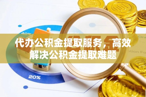 加查代办公积金提取服务，高效解决公积金提取难题