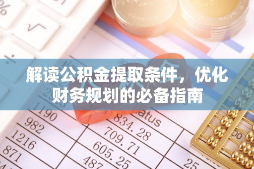 加查解读公积金提取条件，优化财务规划的必备指南