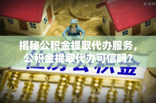 加查揭秘公积金提取代办服务，公积金提取代办可信吗？