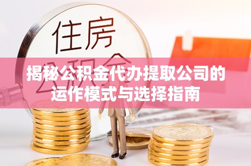 加查揭秘公积金代办提取公司的运作模式与选择指南