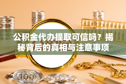加查公积金代办提取可信吗？揭秘背后的真相与注意事项