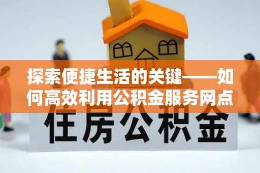 加查探索便捷生活的关键——如何高效利用公积金服务网点查询功能