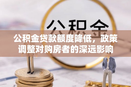 加查公积金贷款额度降低，政策调整对购房者的深远影响
