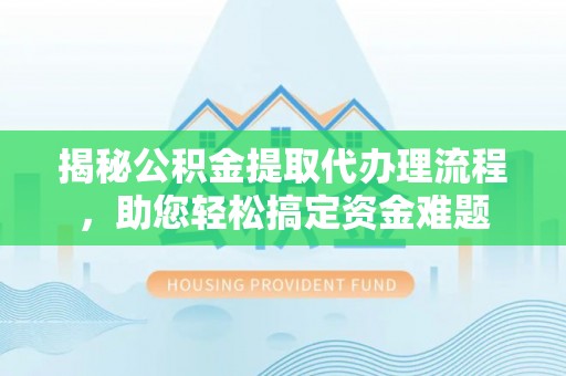 加查揭秘公积金提取代办理流程，助您轻松搞定资金难题