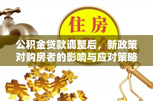 加查公积金贷款调整后，新政策对购房者的影响与应对策略