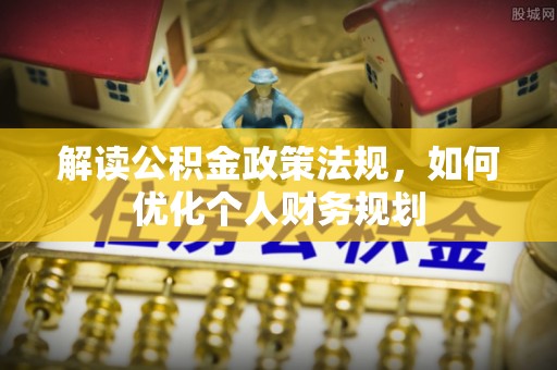 加查解读公积金政策法规，如何优化个人财务规划