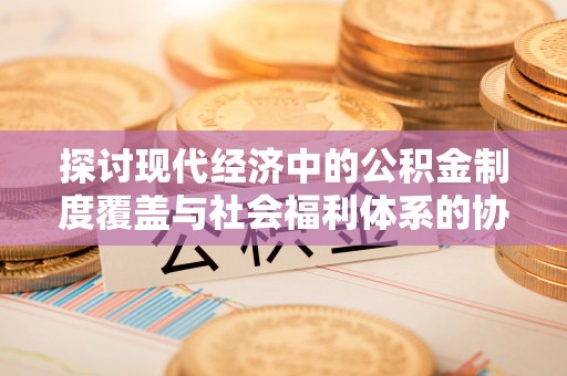 加查探讨现代经济中的公积金制度覆盖与社会福利体系的协同发展