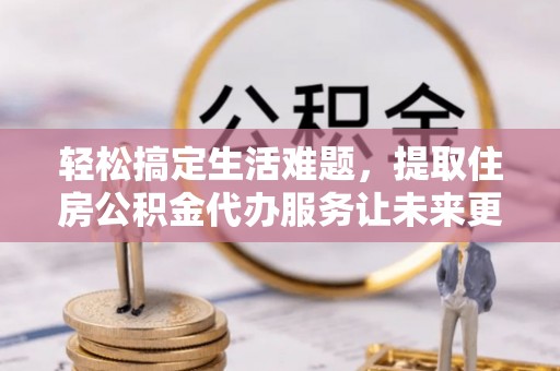 加查轻松搞定生活难题，提取住房公积金代办服务让未来更安心