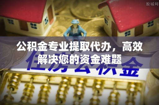 加查公积金专业提取代办，高效解决您的资金难题