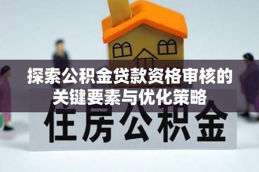 加查探索公积金贷款资格审核的关键要素与优化策略
