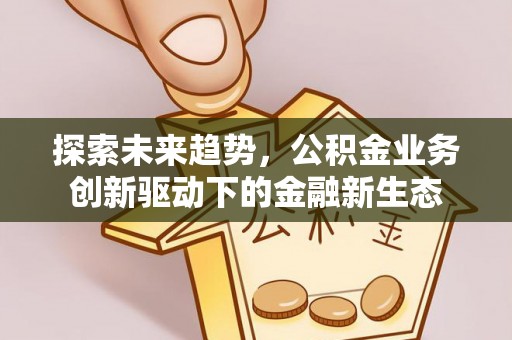 加查探索未来趋势，公积金业务创新驱动下的金融新生态