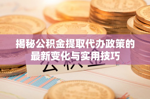 加查揭秘公积金提取代办政策的最新变化与实用技巧