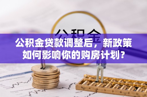 加查公积金贷款调整后，新政策如何影响你的购房计划？