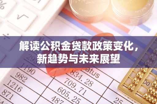 加查解读公积金贷款政策变化，新趋势与未来展望
