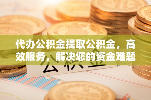 加查代办公积金提取公积金，高效服务，解决您的资金难题