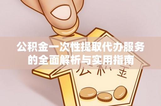 加查公积金一次性提取代办服务的全面解析与实用指南