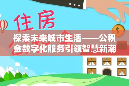 加查探索未来城市生活——公积金数字化服务引领智慧新潮流