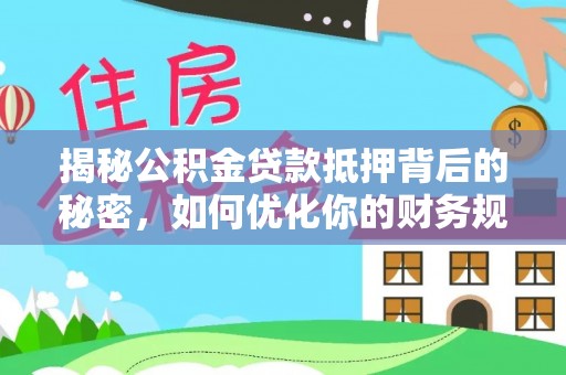 加查揭秘公积金贷款抵押背后的秘密，如何优化你的财务规划