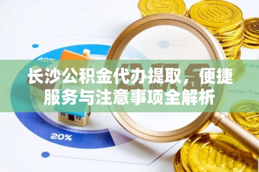 加查长沙公积金代办提取，便捷服务与注意事项全解析
