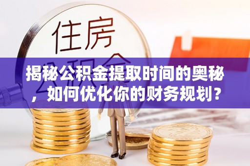 加查揭秘公积金提取时间的奥秘，如何优化你的财务规划？