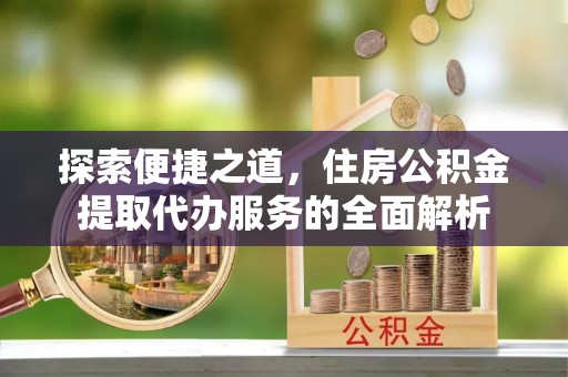 加查探索便捷之道，住房公积金提取代办服务的全面解析