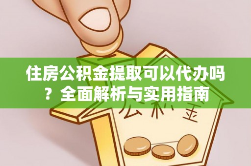 加查住房公积金提取可以代办吗？全面解析与实用指南