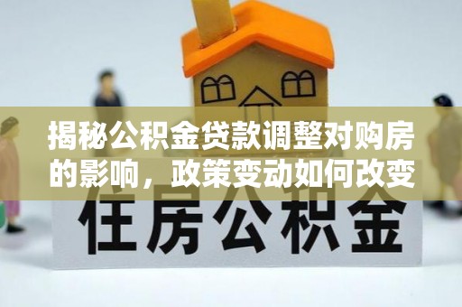 加查揭秘公积金贷款调整对购房的影响，政策变动如何改变你的买房计划