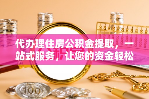 加查代办理住房公积金提取，一站式服务，让您的资金轻松到账