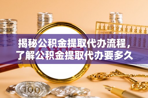 加查揭秘公积金提取代办流程，了解公积金提取代办要多久的关键因素