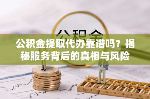 加查公积金提取代办靠谱吗？揭秘服务背后的真相与风险