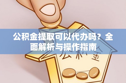 加查公积金提取可以代办吗？全面解析与操作指南