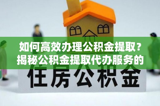 加查如何高效办理公积金提取？揭秘公积金提取代办服务的优势与注意事项