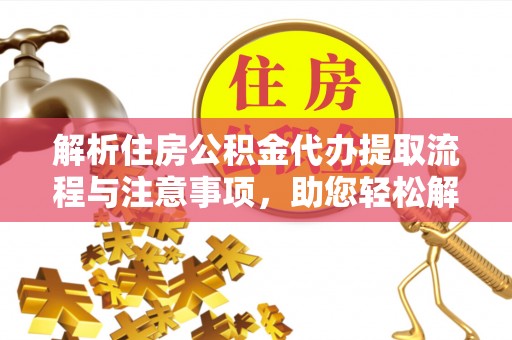 加查解析住房公积金代办提取流程与注意事项，助您轻松解决资金难题