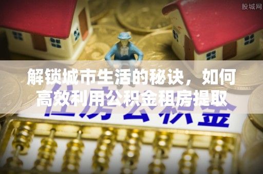 加查解锁城市生活的秘诀，如何高效利用公积金租房提取