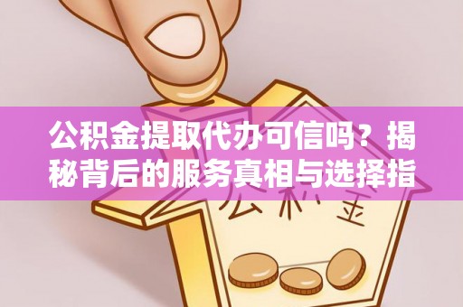 加查公积金提取代办可信吗？揭秘背后的服务真相与选择指南