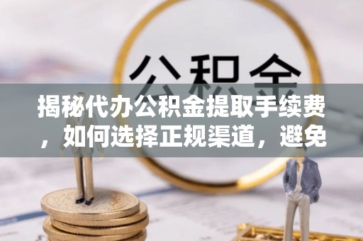 加查揭秘代办公积金提取手续费，如何选择正规渠道，避免上当受骗