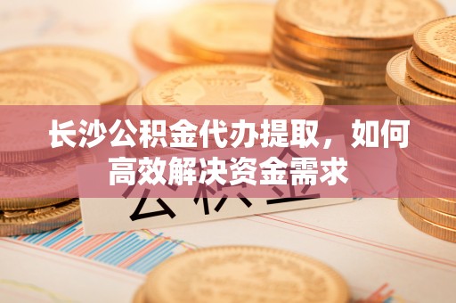 加查长沙公积金代办提取，如何高效解决资金需求
