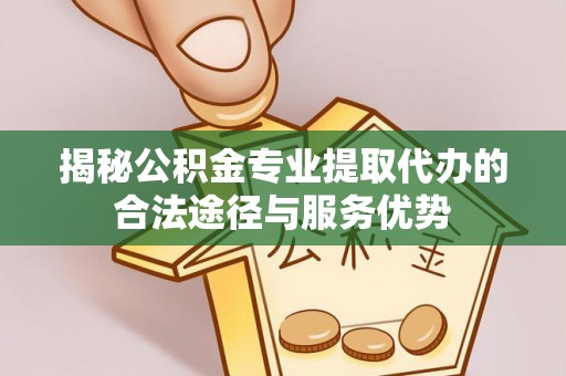 加查揭秘公积金专业提取代办的合法途径与服务优势