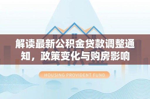 加查解读最新公积金贷款调整通知，政策变化与购房影响