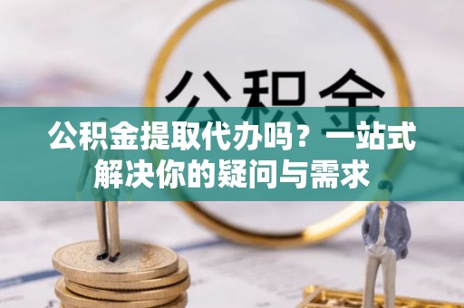 加查公积金提取代办吗？一站式解决你的疑问与需求