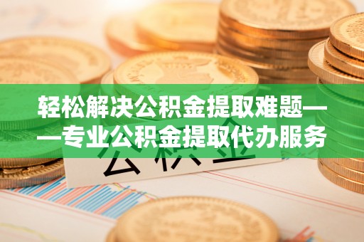 加查轻松解决公积金提取难题——专业公积金提取代办服务详解