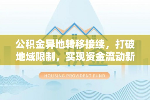加查公积金异地转移接续，打破地域限制，实现资金流动新纪元