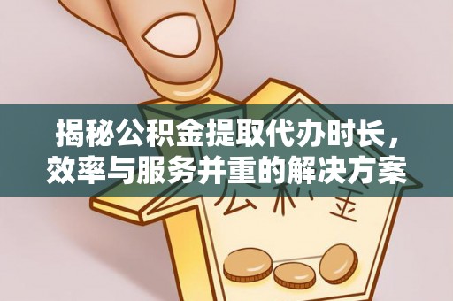 加查揭秘公积金提取代办时长，效率与服务并重的解决方案