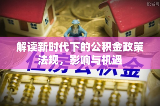 加查解读新时代下的公积金政策法规，影响与机遇