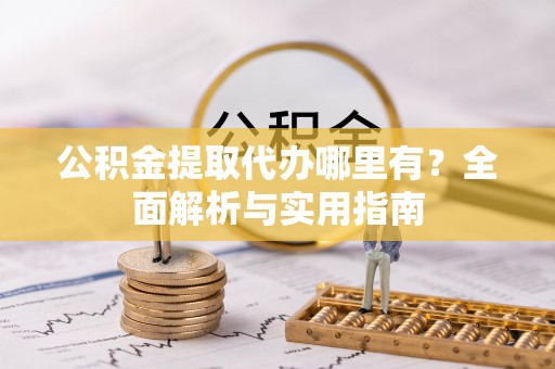 加查公积金提取代办哪里有？全面解析与实用指南