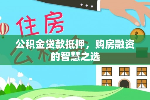 加查公积金贷款抵押，购房融资的智慧之选