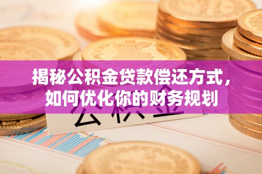 加查揭秘公积金贷款偿还方式，如何优化你的财务规划